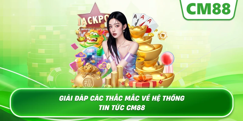 Giải đáp các thắc mắc về hệ thống Tin Tức Cm88